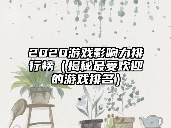 2020游戏影响力排行榜（揭秘最受欢迎的游戏排名）