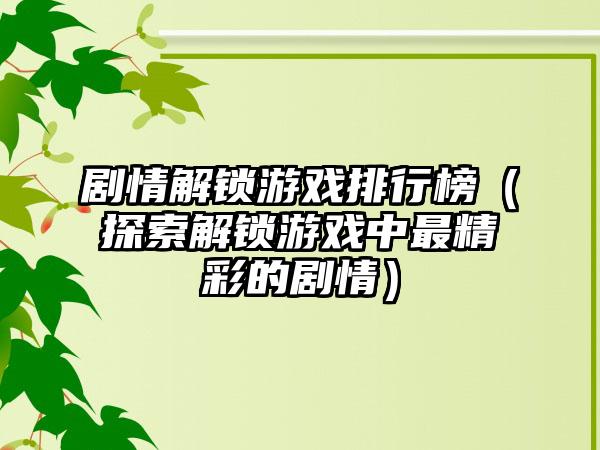 剧情解锁游戏排行榜（探索解锁游戏中最精彩的剧情）