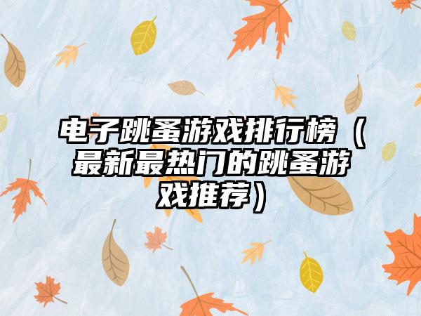 电子跳蚤游戏排行榜（最新最热门的跳蚤游戏推荐）