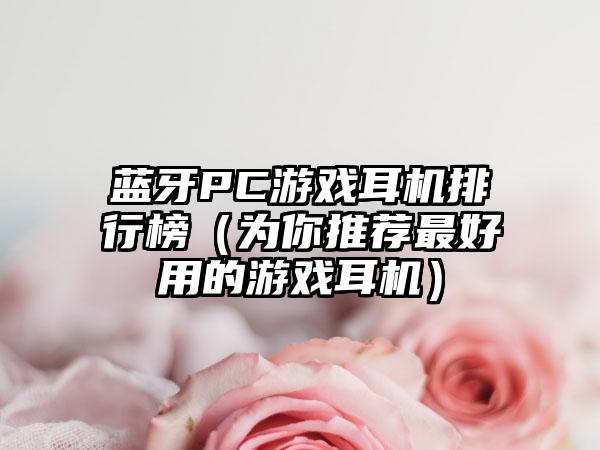 蓝牙PC游戏耳机排行榜（为你推荐最好用的游戏耳机）