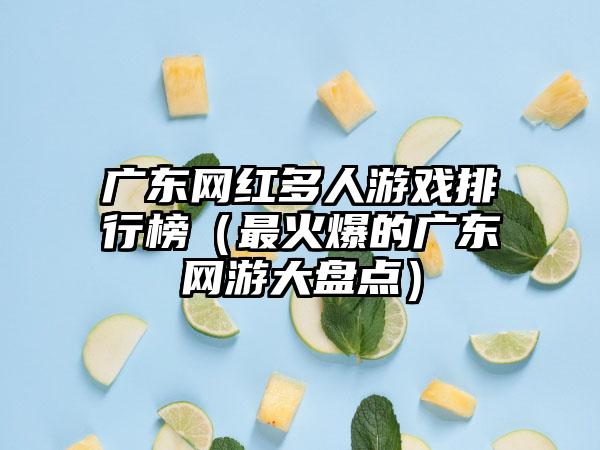 广东网红多人游戏排行榜（最火爆的广东网游大盘点）