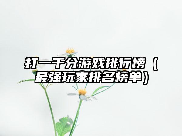 打一千分游戏排行榜（最强玩家排名榜单）