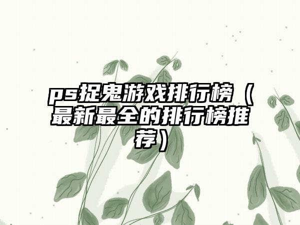 ps捉鬼游戏排行榜（最新最全的排行榜推荐）