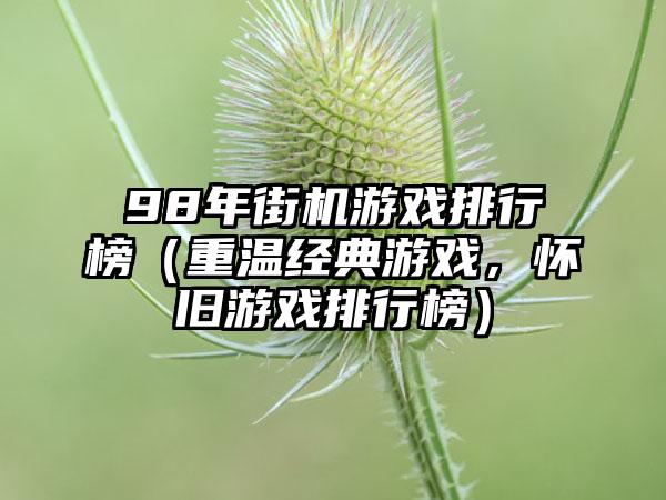 98年街机游戏排行榜（重温经典游戏，怀旧游戏排行榜）