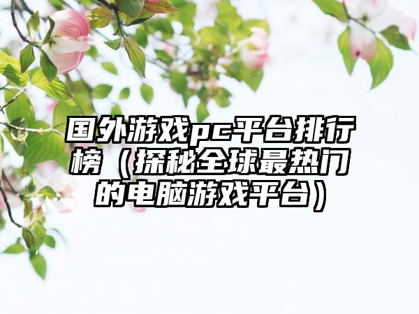 国外游戏pc平台排行榜（探秘全球最热门的电脑游戏平台）