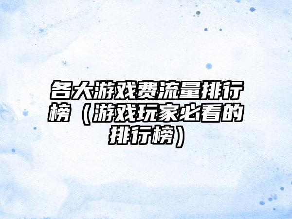 各大游戏费流量排行榜（游戏玩家必看的排行榜）