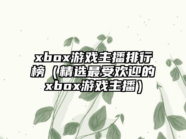 xbox游戏主播排行榜（精选最受欢迎的xbox游戏主播）