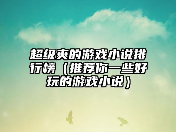 超级爽的游戏小说排行榜（推荐你一些好玩的游戏小说）