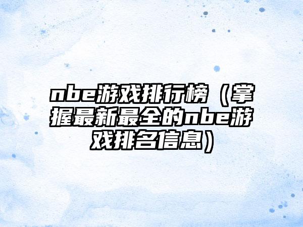 nbe游戏排行榜（掌握最新最全的nbe游戏排名信息）