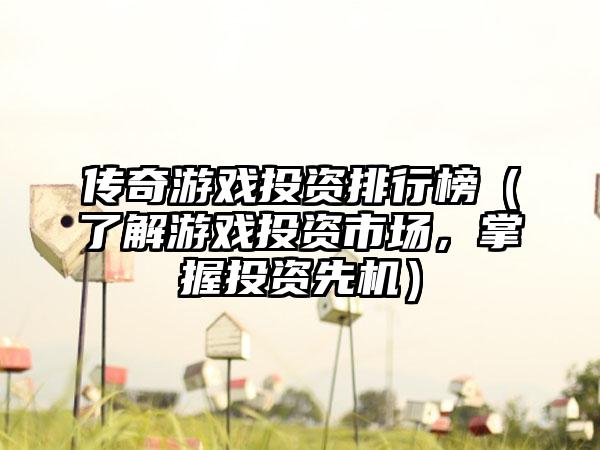 传奇游戏投资排行榜（了解游戏投资市场，掌握投资先机）