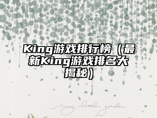 King游戏排行榜（最新King游戏排名大揭秘）