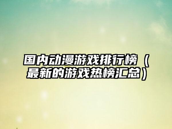 国内动漫游戏排行榜（最新的游戏热榜汇总）