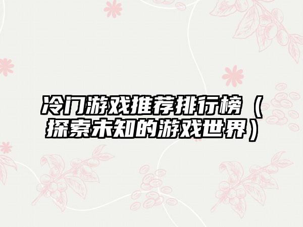 冷门游戏推荐排行榜（探索未知的游戏世界）