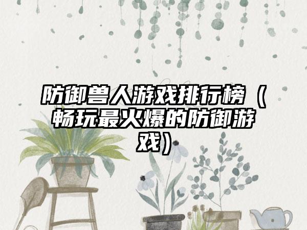 防御兽人游戏排行榜（畅玩最火爆的防御游戏）