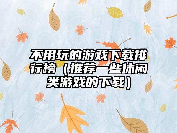 不用玩的游戏下载排行榜（推荐一些休闲类游戏的下载）