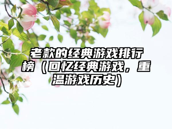 老款的经典游戏排行榜（回忆经典游戏，重温游戏历史）