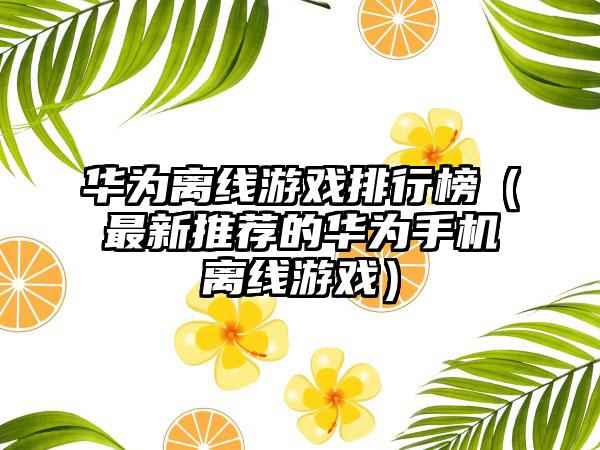 华为离线游戏排行榜（最新推荐的华为手机离线游戏）