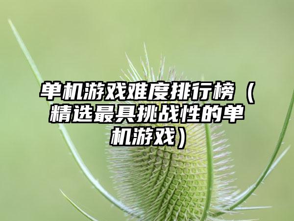 单机游戏难度排行榜（精选最具挑战性的单机游戏）