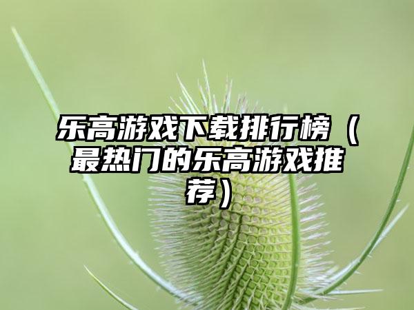 乐高游戏下载排行榜（最热门的乐高游戏推荐）