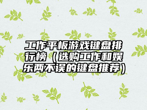 工作平板游戏键盘排行榜（选购工作和娱乐两不误的键盘推荐）