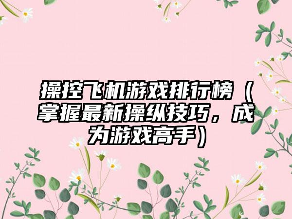 操控飞机游戏排行榜（掌握最新操纵技巧，成为游戏高手）