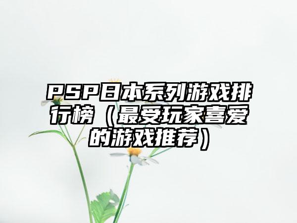 PSP日本系列游戏排行榜（最受玩家喜爱的游戏推荐）