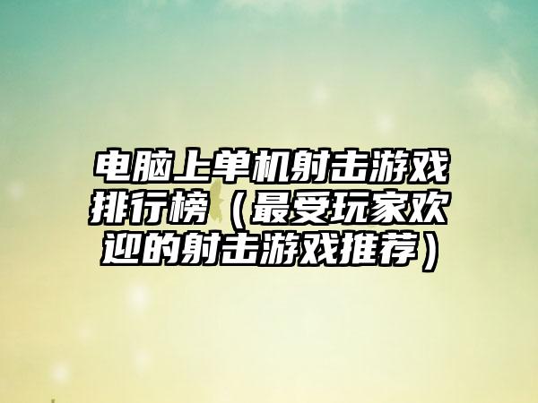 电脑上单机射击游戏排行榜（最受玩家欢迎的射击游戏推荐）