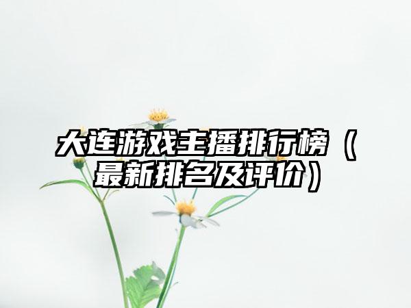 大连游戏主播排行榜（最新排名及评价）