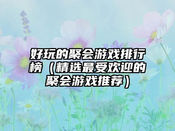 好玩的聚会游戏排行榜（精选最受欢迎的聚会游戏推荐）