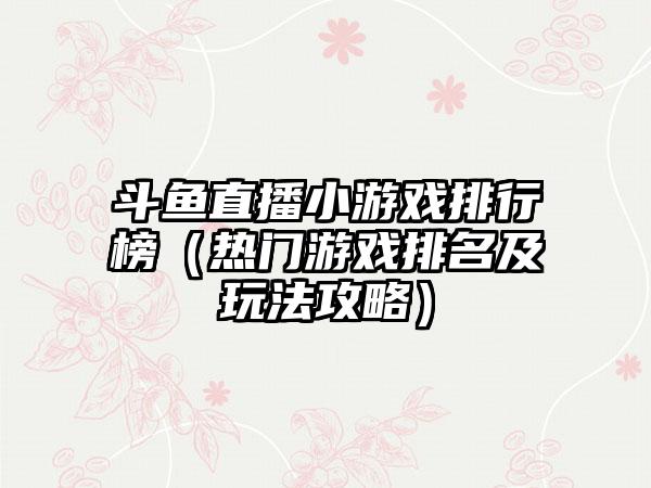 斗鱼直播小游戏排行榜（热门游戏排名及玩法攻略）