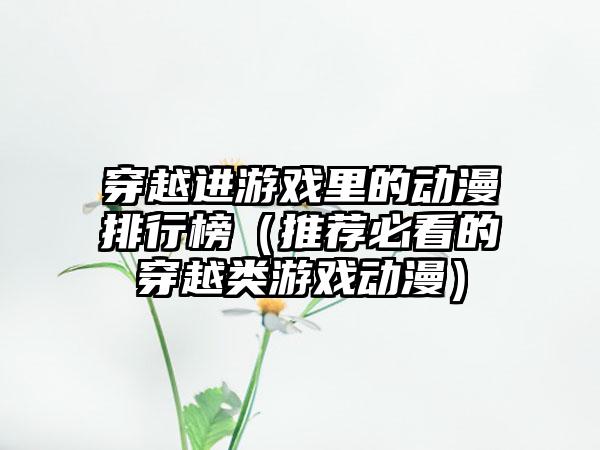穿越进游戏里的动漫排行榜（推荐必看的穿越类游戏动漫）