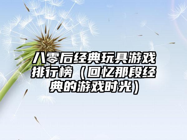 八零后经典玩具游戏排行榜（回忆那段经典的游戏时光）