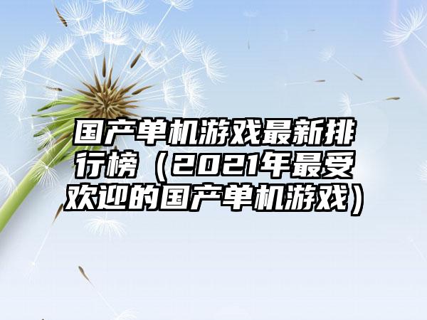 国产单机游戏最新排行榜（2021年最受欢迎的国产单机游戏）