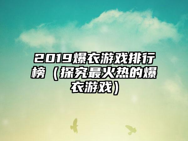 2019爆衣游戏排行榜（探究最火热的爆衣游戏）