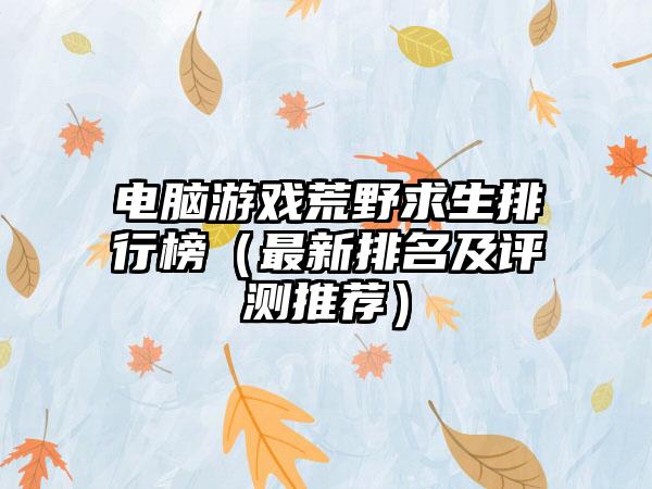 电脑游戏荒野求生排行榜（最新排名及评测推荐）