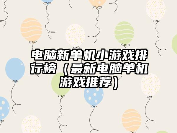 电脑新单机小游戏排行榜（最新电脑单机游戏推荐）