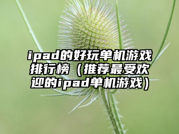 ipad的好玩单机游戏排行榜（推荐最受欢迎的ipad单机游戏）