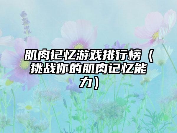 肌肉记忆游戏排行榜（挑战你的肌肉记忆能力）