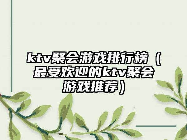 ktv聚会游戏排行榜（最受欢迎的ktv聚会游戏推荐）