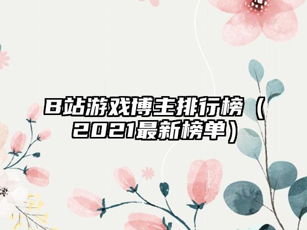 B站游戏博主排行榜（2021最新榜单）