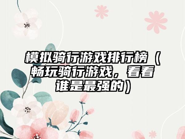 模拟骑行游戏排行榜（畅玩骑行游戏，看看谁是最强的）