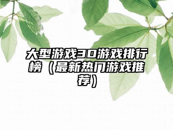 大型游戏3D游戏排行榜（最新热门游戏推荐）
