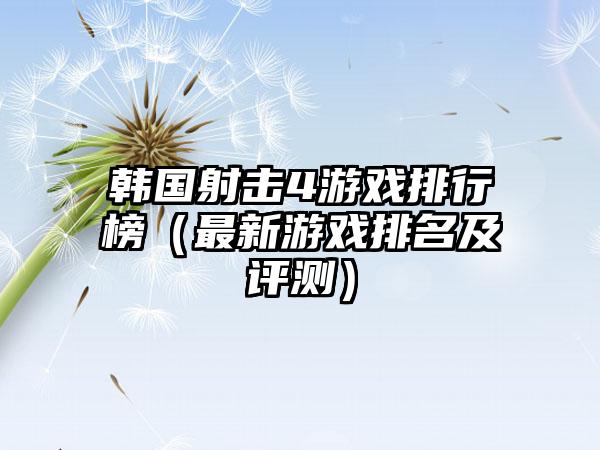 韩国射击4游戏排行榜（最新游戏排名及评测）