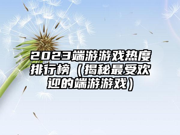 2023端游游戏热度排行榜（揭秘最受欢迎的端游游戏）