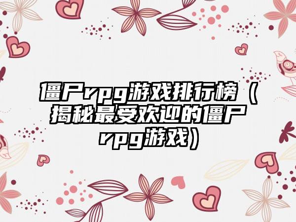 僵尸rpg游戏排行榜（揭秘最受欢迎的僵尸rpg游戏）