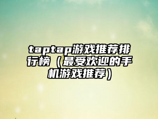 taptap游戏推荐排行榜（最受欢迎的手机游戏推荐）