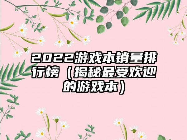 2022游戏本销量排行榜（揭秘最受欢迎的游戏本）