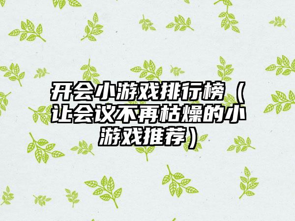 开会小游戏排行榜（让会议不再枯燥的小游戏推荐）