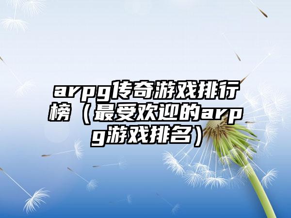 arpg传奇游戏排行榜（最受欢迎的arpg游戏排名）