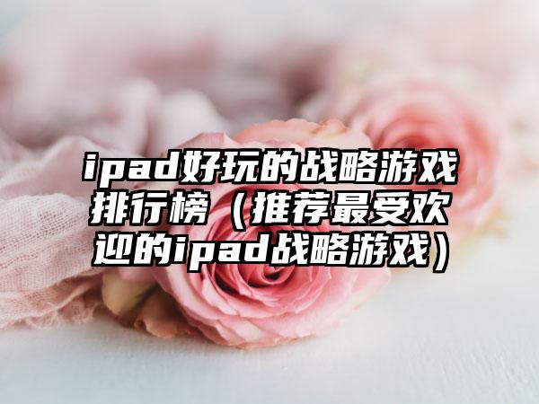 ipad好玩的战略游戏排行榜（推荐最受欢迎的ipad战略游戏）